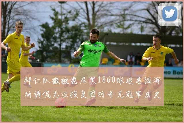拜仁队徽被慕尼黑1860球迷恶搞海纳调侃无法报复因对手无冠军历史
