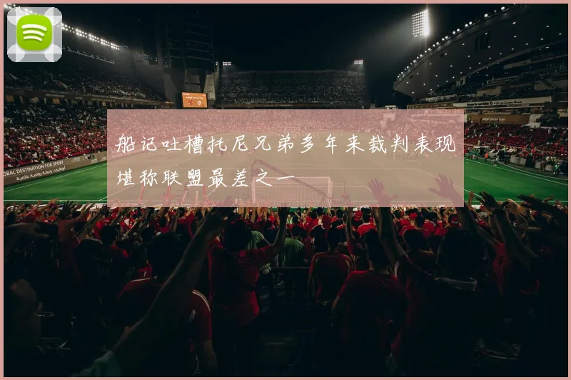 船记吐槽托尼兄弟多年来裁判表现堪称联盟最差之一
