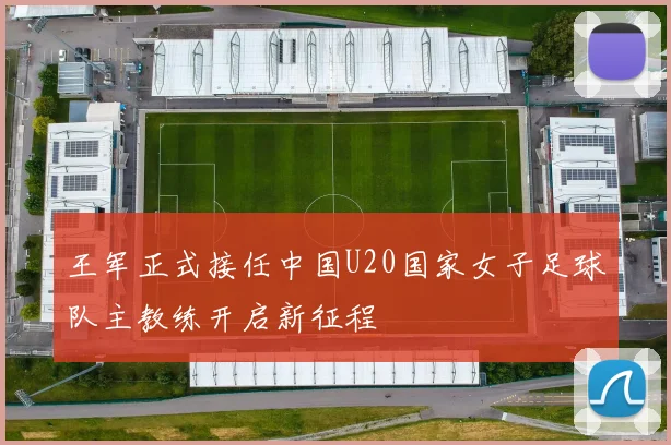 王军正式接任中国U20国家女子足球队主教练开启新征程