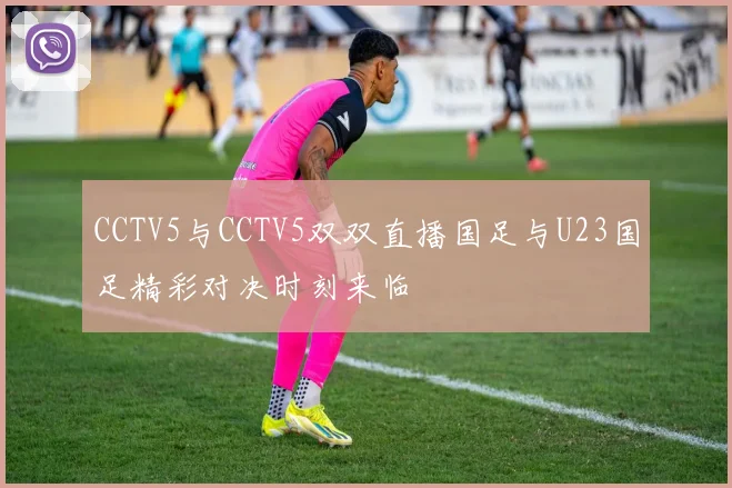 CCTV5与CCTV5双双直播国足与U23国足精彩对决时刻来临