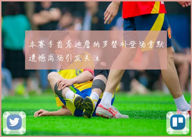 本赛季首秀迪詹纳罗替补登场索默遗憾离场引发关注