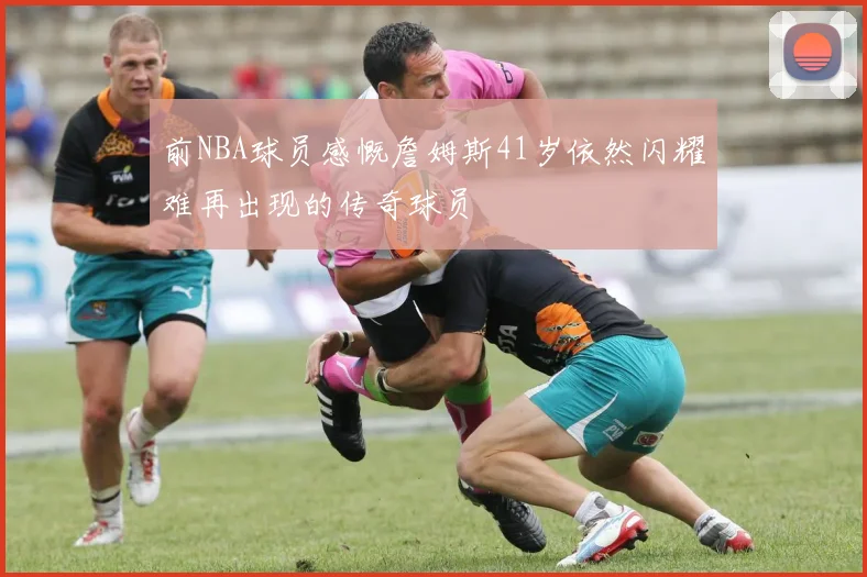 前NBA球员感慨詹姆斯41岁依然闪耀难再出现的传奇球员
