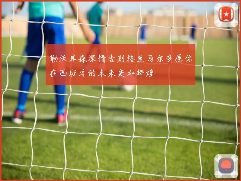 勒沃库森深情告别格里马尔多愿你在西班牙的未来更加辉煌
