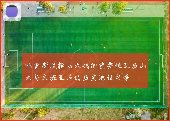 帕金斯谈抢七大战的重要性亚历山大与文班亚马的历史地位之争
