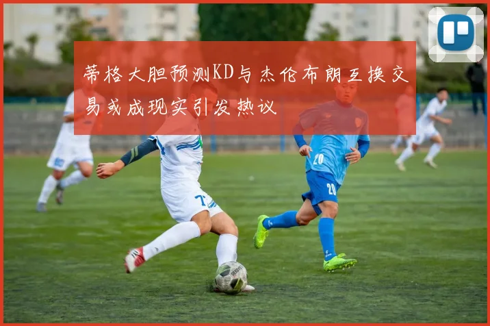 蒂格大胆预测KD与杰伦布朗互换交易或成现实引发热议