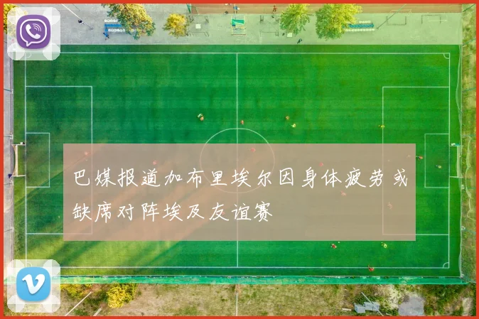 巴媒报道加布里埃尔因身体疲劳或缺席对阵埃及友谊赛