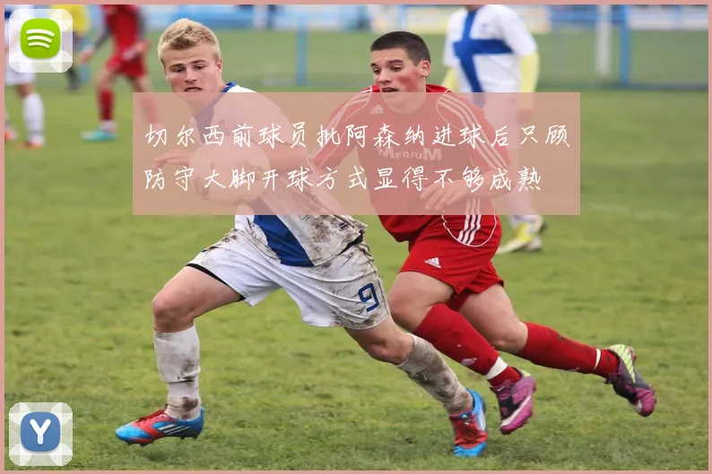 切尔西前球员批阿森纳进球后只顾防守大脚开球方式显得不够成熟