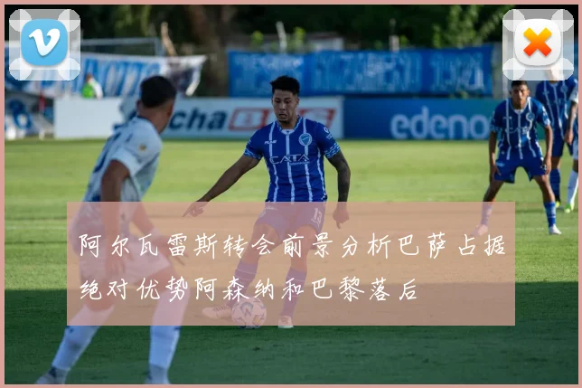 阿尔瓦雷斯转会前景分析巴萨占据绝对优势阿森纳和巴黎落后