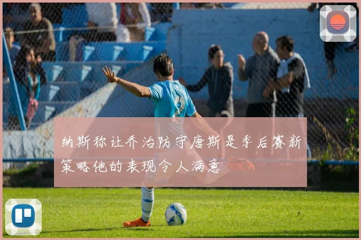 纳斯称让乔治防守唐斯是季后赛新策略他的表现令人满意